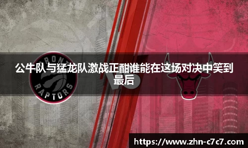 公牛队与猛龙队激战正酣谁能在这场对决中笑到最后